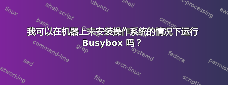 我可以在机器上未安装操作系统的情况下运行 Busybox 吗？