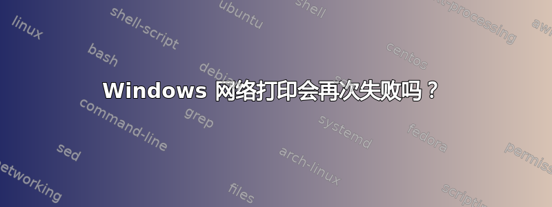 Windows 网络打印会再次失败吗？