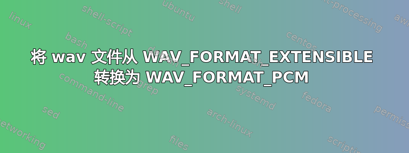 将 wav 文件从 WAV_FORMAT_EXTENSIBLE 转换为 WAV_FORMAT_PCM