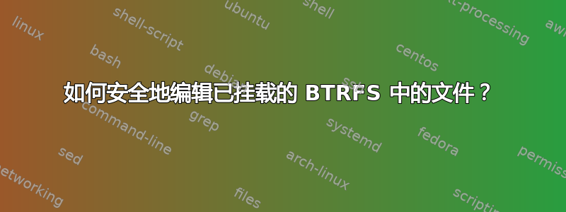 如何安全地编辑已挂载的 BTRFS 中的文件？