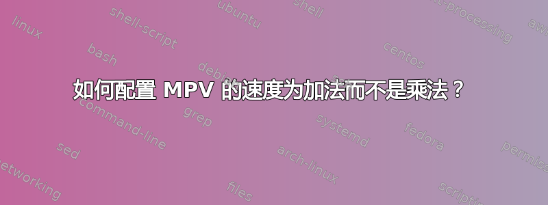 如何配置 MPV 的速度为加法而不是乘法？