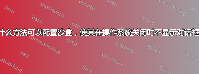 有什么方法可以配置沙盒，使其在操作系统关闭时不显示对话框？