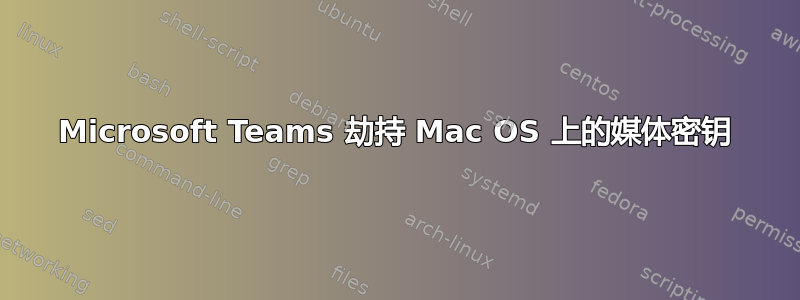 Microsoft Teams 劫持 Mac OS 上的媒体密钥