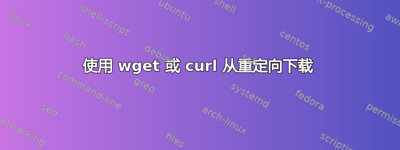 使用 wget 或 curl 从重定向下载