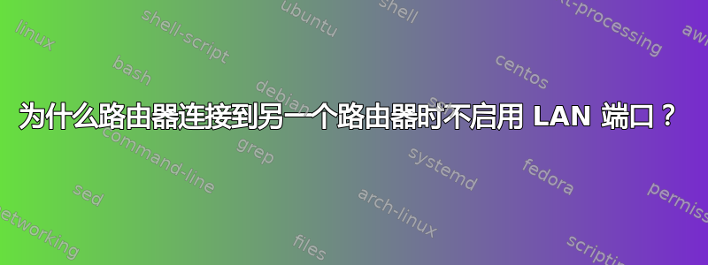 为什么路由器连接到另一个路由器时不启用 LAN 端口？