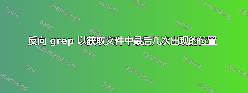 反向 grep 以获取文件中最后几次出现的位置