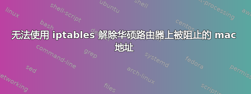 无法使用 iptables 解除华硕路由器上被阻止的 mac 地址