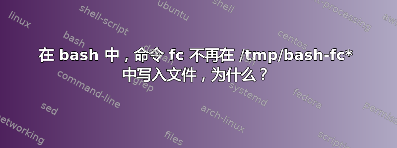 在 bash 中，命令 fc 不再在 /tmp/bash-fc* 中写入文件，为什么？