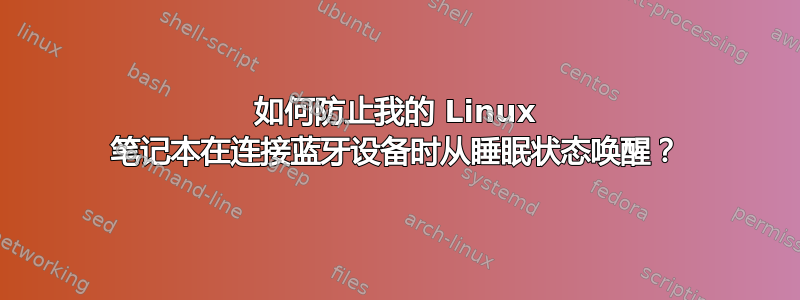 如何防止我的 Linux 笔记本在连接蓝牙设备时从睡眠状态唤醒？