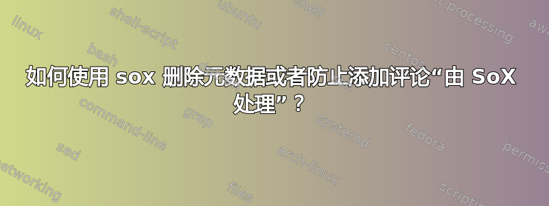 如何使用 sox 删除元数据或者防止添加评论“由 SoX 处理”？