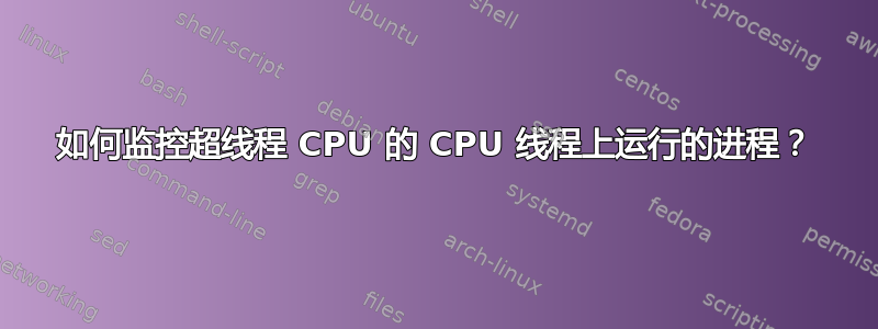 如何监控超线程 CPU 的 CPU 线程上运行的进程？