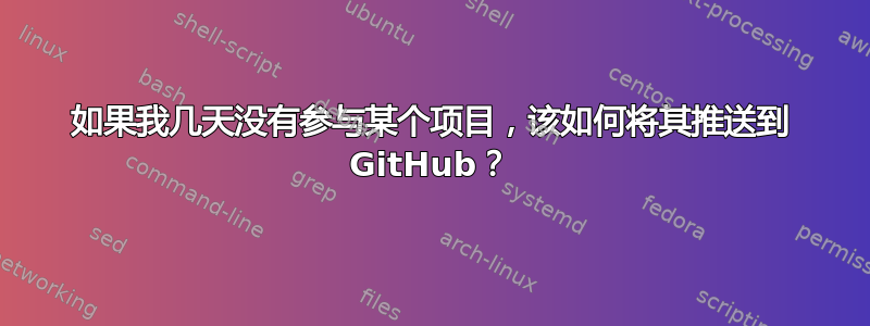 如果我几天没有参与某个项目，该如何将其推送到 GitHub？