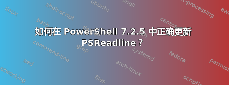 如何在 PowerShell 7.2.5 中正确更新 PSReadline？