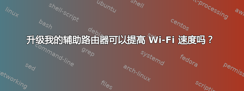 升级我的辅助路由器可以提高 Wi-Fi 速度吗？