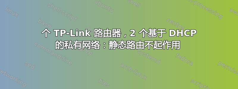 2 个 TP-Link 路由器，2 个基于 DHCP 的私有网络：静态路由不起作用