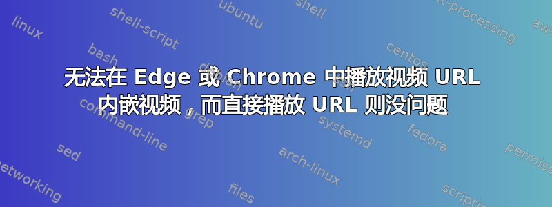 无法在 Edge 或 Chrome 中播放视频 URL 内嵌视频，而直接播放 URL 则没问题