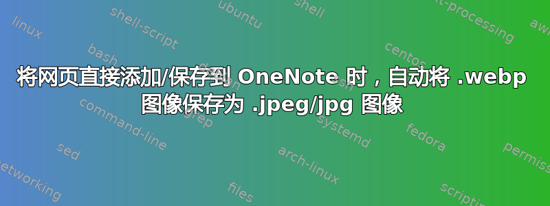 将网页直接添加/保存到 OneNote 时，自动将 .webp 图像保存为 .jpeg/jpg 图像