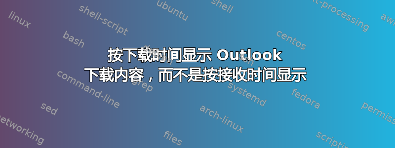 按下载时间显示 Outlook 下载内容，而不是按接收时间显示