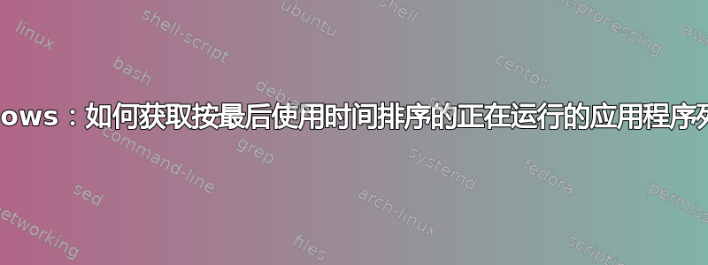 Windows：如何获取按最后使用时间排序的正在运行的应用程序列表？