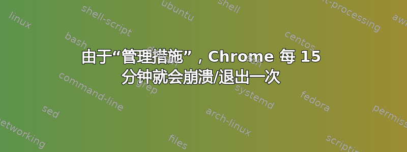 由于“管理措施”，Chrome 每 15 分钟就会崩溃/退出一次