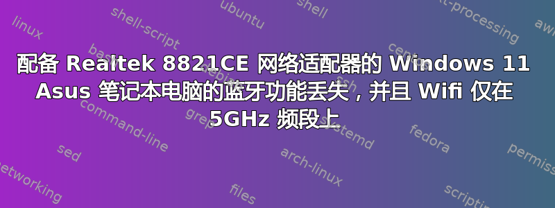 配备 Realtek 8821CE 网络适配器的 Windows 11 Asus 笔记本电脑的蓝牙功能丢失，并且 Wifi 仅在 5GHz 频段上