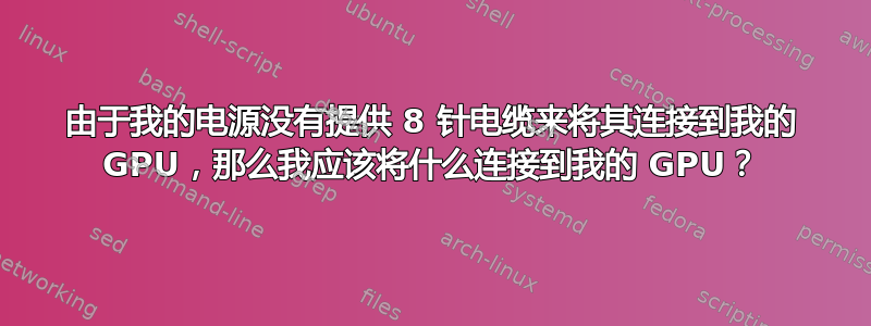 由于我的电源没有提供 8 针电缆来将其连接到我的 GPU，那么我应该将什么连接到我的 GPU？