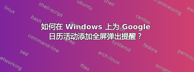 如何在 Windows 上为 Google 日历活动添加全屏弹出提醒？