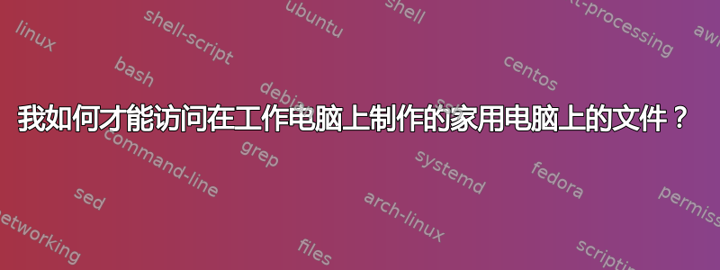 我如何才能访问在工作电脑上制作的家用电脑上的文件？