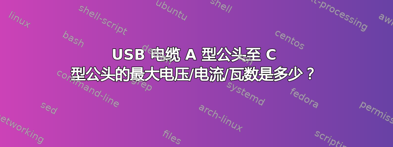 USB 电缆 A 型公头至 C 型公头的最大电压/电流/瓦数是多少？