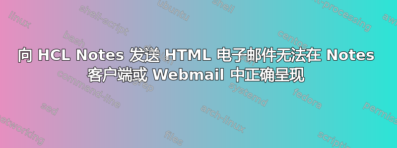 向 HCL Notes 发送 HTML 电子邮件无法在 Notes 客户端或 Webmail 中正确呈现