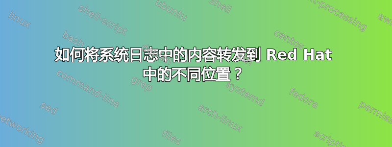 如何将系统日志中的内容转发到 Red Hat 中的不同位置？