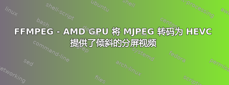 FFMPEG - AMD GPU 将 MJPEG 转码为 HEVC 提供了倾斜的分屏视频