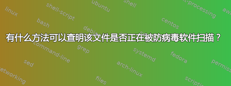 有什么方法可以查明该文件是否正在被防病毒软件扫描？