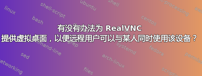 有没有办法为 RealVNC 提供虚拟桌面，以便远程用户可以与某人同时使用该设备？