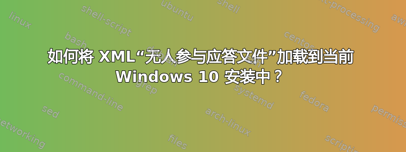 如何将 XML“无人参与应答文件”加载到当前 Windows 10 安装中？