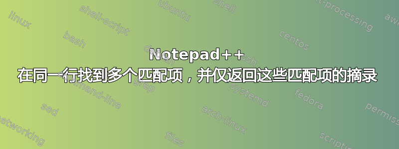 Notepad++ 在同一行找到多个匹配项，并仅返回这些匹配项的摘录