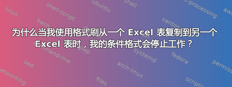 为什么当我使用格式刷从一个 Excel 表复制到另一个 Excel 表时，我的条件格式会停止工作？