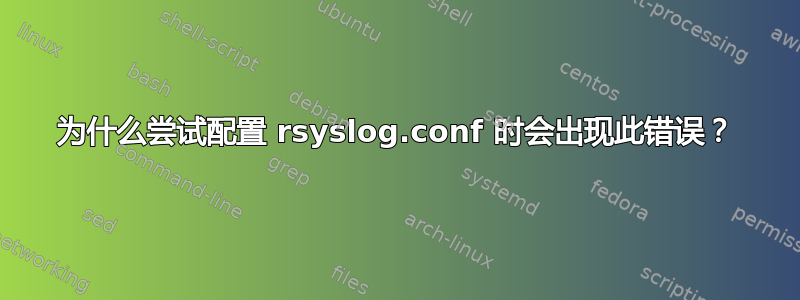 为什么尝试配置 rsyslog.conf 时会出现此错误？