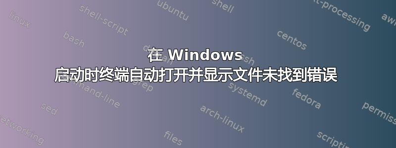 在 Windows 启动时终端自动打开并显示文件未找到错误