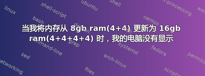 当我将内存从 8gb ram(4+4) 更新为 16gb ram(4+4+4+4) 时，我的电脑没有显示