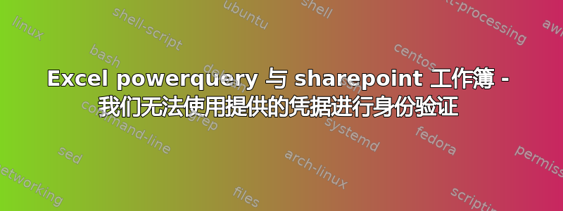 Excel powerquery 与 sharepoint 工作簿 - 我们无法使用提供的凭据进行身份验证