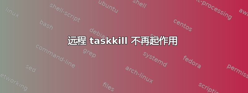 远程 taskkill 不再起作用