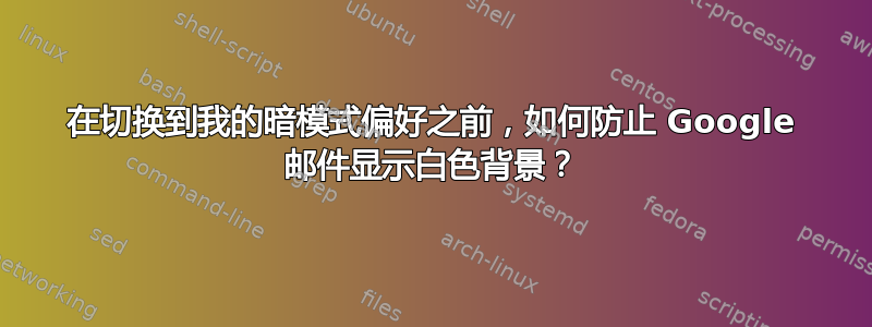 在切换到我的暗模式偏好之前，如何防止 Google 邮件显示白色背景？