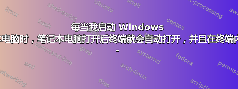 每当我启动 Windows 笔记本电脑时，笔记本电脑打开后终端就会自动打开，并且在终端内写入 -