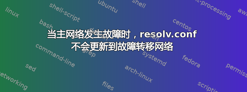 当主网络发生故障时，resolv.conf 不会更新到故障转移网络