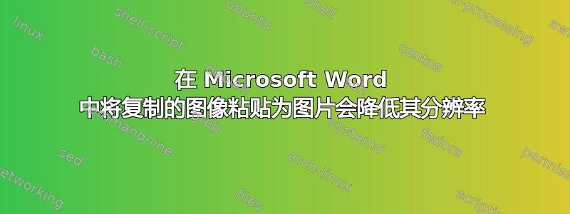 在 Microsoft Word 中将复制的图像粘贴为图片会降低其分辨率