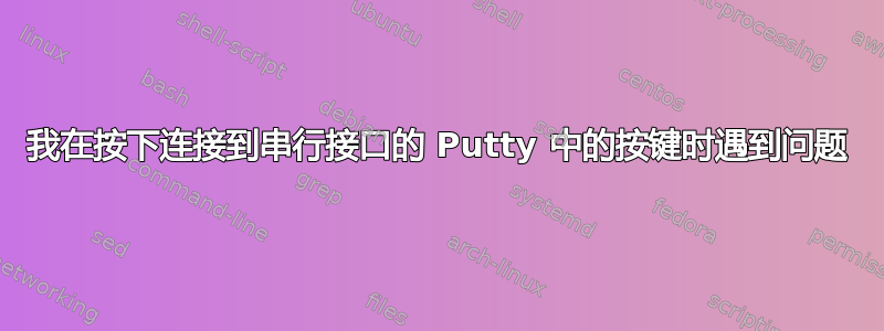 我在按下连接到串行接口的 Putty 中的按键时遇到问题