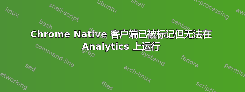 Chrome Native 客户端已被标记但无法在 Analytics 上运行