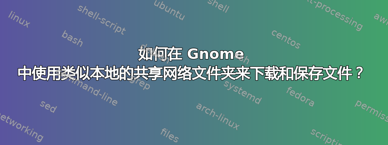 如何在 Gnome 中使用类似本地的共享网络文件夹来下载和保存文件？