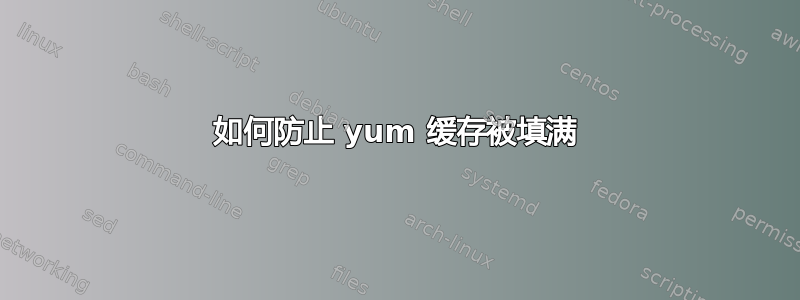 如何防止 yum 缓存被填满